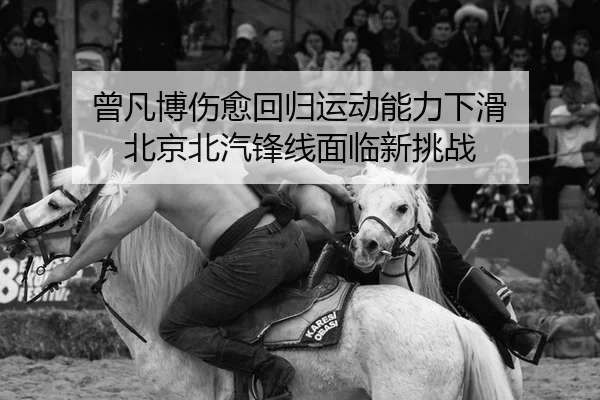 曾凡博伤愈回归运动能力下滑 北京北汽锋线面临新挑战